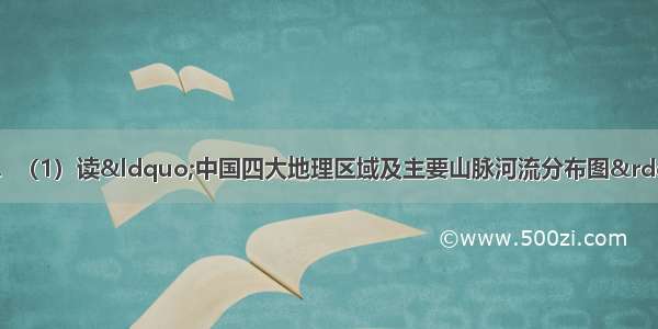 读图回答下列问题．（1）读“中国四大地理区域及主要山脉河流分布图”中相关信息 写