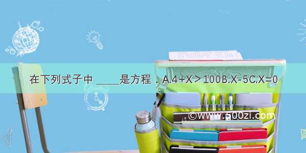 在下列式子中 _____是方程．A.4+X＞100B.X-5C.X=0