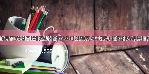 如图所示 顶面带有光滑凹槽的轻质杠杆AB可以绕支点O转动 杠杆的A端用细线沿竖直方向