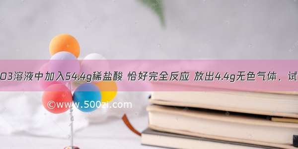 向50gNa2CO3溶液中加入54.4g稀盐酸 恰好完全反应 放出4.4g无色气体．试计算：（1）