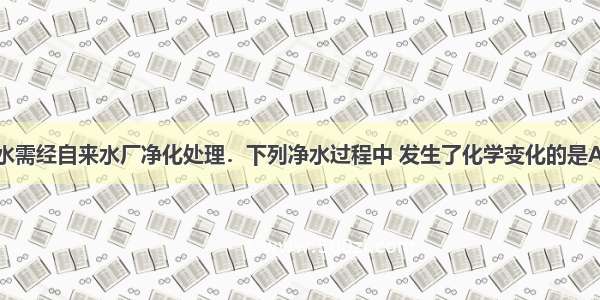 日常生活用水需经自来水厂净化处理．下列净水过程中 发生了化学变化的是A.从水库中取