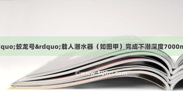 我国自行设计的“蛟龙号”载人潜水器（如图甲）完成下潜深度7000m的深海潜试 标志着