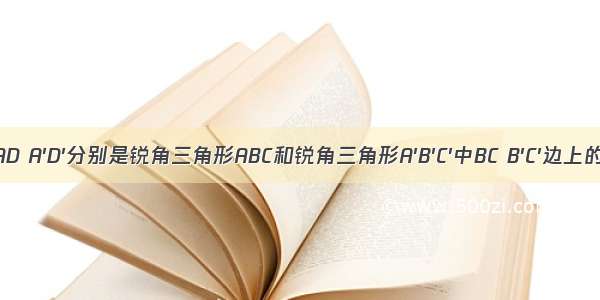 如图 AD A′D′分别是锐角三角形ABC和锐角三角形A′B′C′中BC B′C′边上的高 且