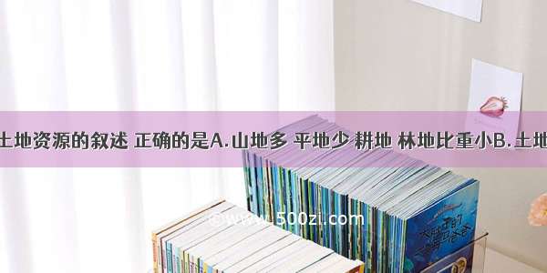 关于我国土地资源的叙述 正确的是A.山地多 平地少 耕地 林地比重小B.土地资源总量