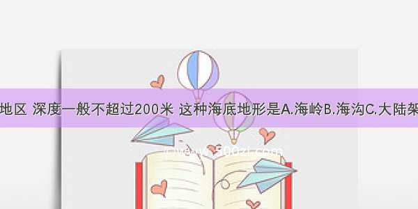 位于浅海地区 深度一般不超过200米 这种海底地形是A.海岭B.海沟C.大陆架D.大陆坡