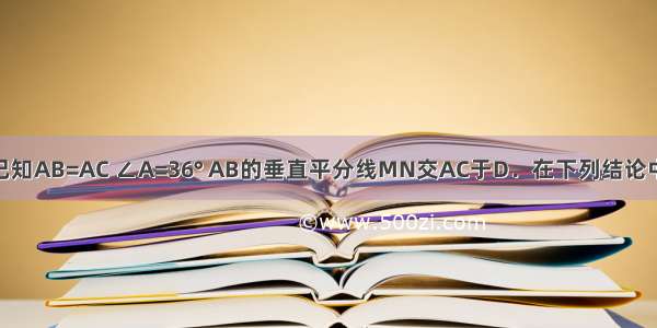 在△ABC中 已知AB=AC ∠A=36° AB的垂直平分线MN交AC于D．在下列结论中：①∠C=72