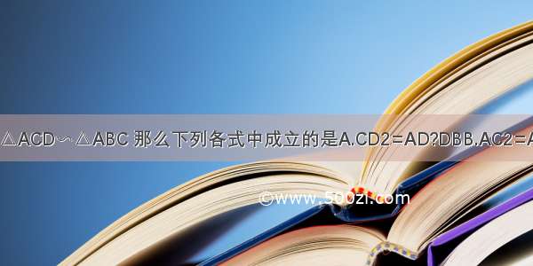 如图 如果△ACD∽△ABC 那么下列各式中成立的是A.CD2=AD?DBB.AC2=AD?ABC.D.