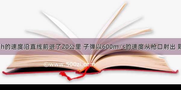 火车以76km/h的速度沿直线前进了20公里 子弹以600m/s的速度从枪口射出 则A.76km/h表