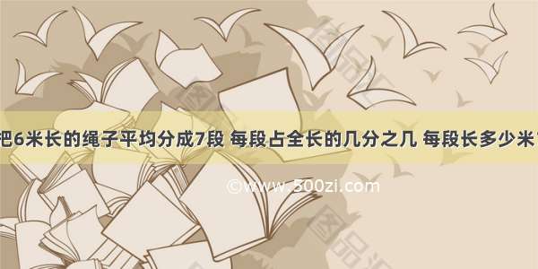 把6米长的绳子平均分成7段 每段占全长的几分之几 每段长多少米？