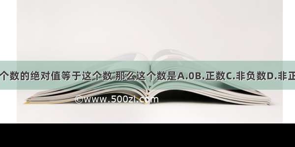 一个数的绝对值等于这个数 那么这个数是A.0B.正数C.非负数D.非正数