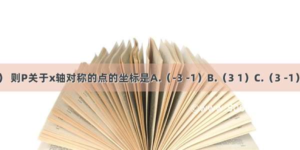 点P（-3 1） 则P关于x轴对称的点的坐标是A.（-3 -1）B.（3 1）C.（3 -1）D.（1 -3）