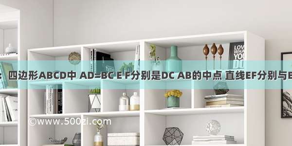 如图 已知：四边形ABCD中 AD=BC E F分别是DC AB的中点 直线EF分别与BC AD的延