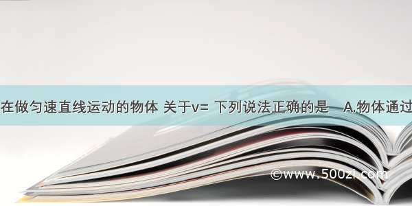 对于一个正在做匀速直线运动的物体 关于v= 下列说法正确的是A.物体通过的路程越长