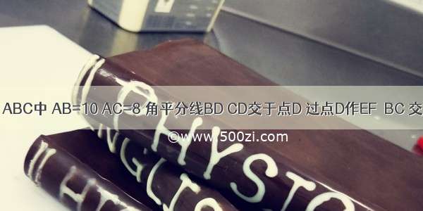 如图所示 △ABC中 AB=10 AC=8 角平分线BD CD交于点D 过点D作EF∥BC 交AB于点E