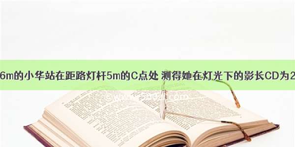 如图 身高1.6m的小华站在距路灯杆5m的C点处 测得她在灯光下的影长CD为2.5m 则路灯