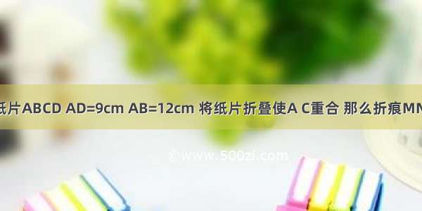 如图 一张矩形纸片ABCD AD=9cm AB=12cm 将纸片折叠使A C重合 那么折痕MN=________cm．