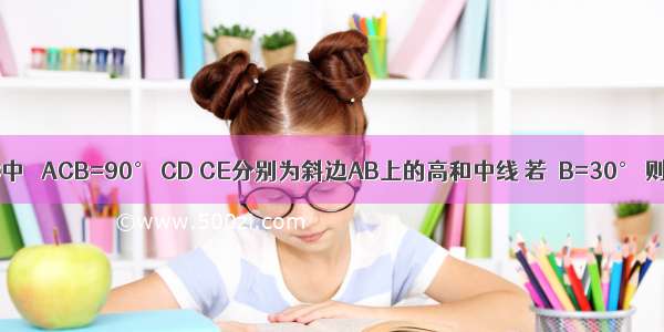 如图 △ABC中 ∠ACB=90° CD CE分别为斜边AB上的高和中线 若∠B=30° 则△ACE是