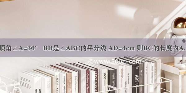 如图 等腰三角形ABC的顶角∠A=36° BD是∠ABC的平分线 AD=4cm 则BC的长度为A.3cmB.4cmC.5cmD.6cm