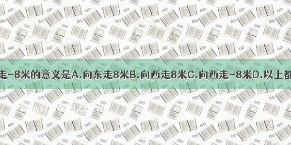 向东走-8米的意义是A.向东走8米B.向西走8米C.向西走-8米D.以上都不对