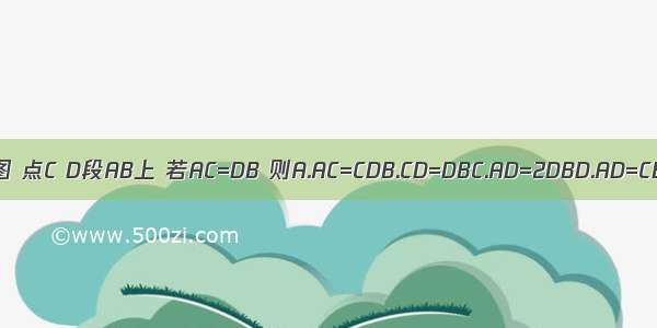 如图 点C D段AB上 若AC=DB 则A.AC=CDB.CD=DBC.AD=2DBD.AD=CB