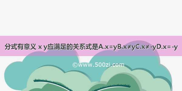 分式有意义 x y应满足的关系式是A.x=yB.x≠yC.x≠-yD.x=-y