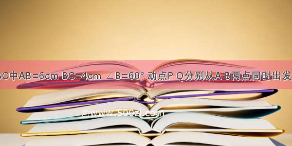 如图．△ABC中AB=6cm BC=4cm ∠B=60° 动点P Q分别从A B两点同时出发．分别沿AB