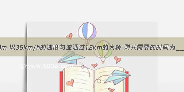 一列火车长300m 以36km/h的速度匀速通过1.2km的大桥 则共需要的时间为________min．