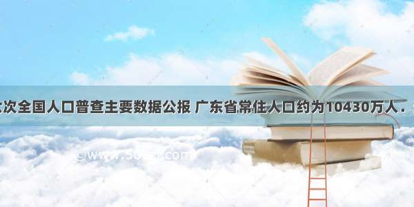 根据第六次全国人口普查主要数据公报 广东省常住人口约为10430万人．这个数据