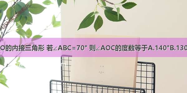 如图 △ABC是⊙O的内接三角形 若∠ABC=70° 则∠AOC的度数等于A.140°B.130°C.120°D.110°