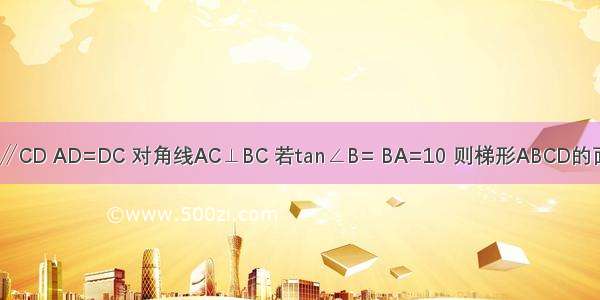 如图 在梯形ABCD中 AB∥CD AD=DC 对角线AC⊥BC 若tan∠B= BA=10 则梯形ABCD的面积为A.35B.36C.37D.38