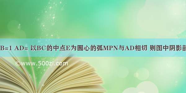 如图 矩形ABCD中 AB=1 AD= 以BC的中点E为圆心的弧MPN与AD相切 则图中阴影部分的面积为A.B.C.D.