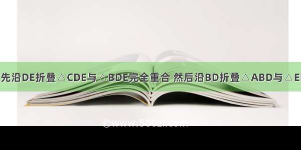 如图 △ABC首先沿DE折叠△CDE与△BDE完全重合 然后沿BD折叠△ABD与△EBD也完全重合