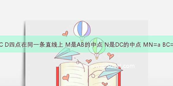 如图 A B C D四点在同一条直线上 M是AB的中点 N是DC的中点 MN=a BC=b 那么AD