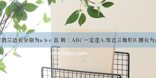 已知△ABC的三边长分别为a b c 且 则△ABC一定是A.等边三角形B.腰长为a的等腰三角