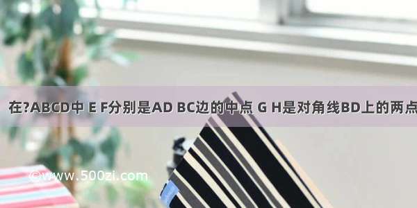 如图 已知：在?ABCD中 E F分别是AD BC边的中点 G H是对角线BD上的两点 且BG=DH