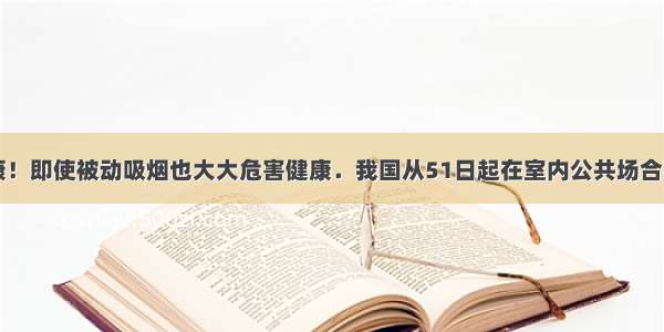 吸烟有害健康！即使被动吸烟也大大危害健康．我国从51日起在室内公共场合实行“