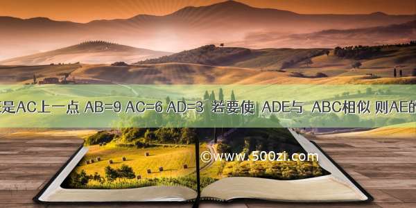 如图 D是AB边上一点 E是AC上一点 AB=9 AC=6 AD=3．若要使△ADE与△ABC相似 则AE的长为A.2B.C.D.2或