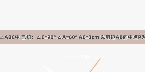 如图 在Rt△ABC中 已知：∠C=90° ∠A=60° AC=3cm 以斜边AB的中点P为旋转中心 