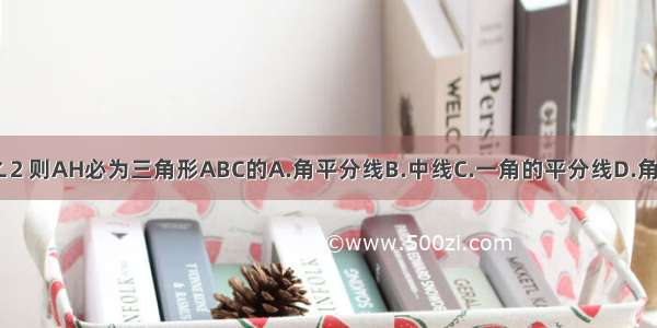 如图 已知∠1=∠2 则AH必为三角形ABC的A.角平分线B.中线C.一角的平分线D.角平分线所在射线