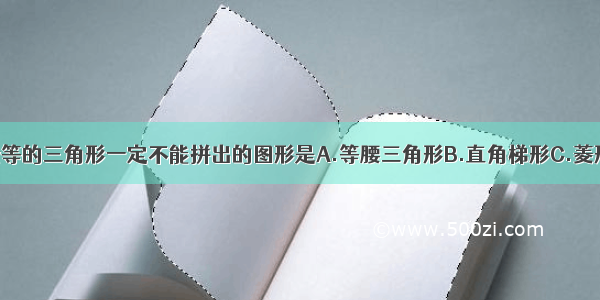 用两个全等的三角形一定不能拼出的图形是A.等腰三角形B.直角梯形C.菱形D.矩形