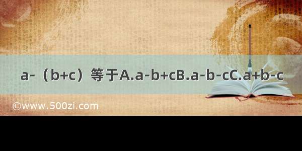 a-（b+c）等于A.a-b+cB.a-b-cC.a+b-c