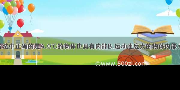 单选题下列说法中正确的是A.0℃的物体也具有内能B.运动速度大的物体内能大C.物体的内