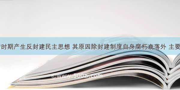 单选题明清时期产生反封建民主思想 其原因除封建制度自身腐朽衰落外 主要还有A.西方