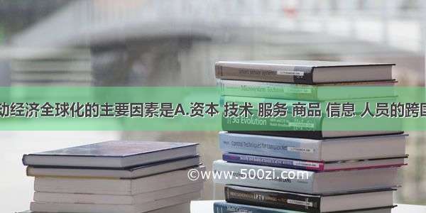 单选题推动经济全球化的主要因素是A.资本 技术 服务 商品 信息 人员的跨国界流动B.