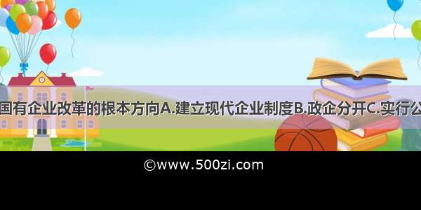 单选题我国国有企业改革的根本方向A.建立现代企业制度B.政企分开C.实行公司制D.抓大