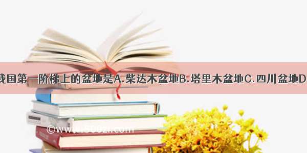 单选题位于我国第一阶梯上的盆地是A.柴达木盆地B.塔里木盆地C.四川盆地D.准噶尔盆地