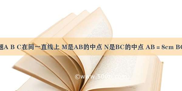 单选题A B C在同一直线上 M是AB的中点 N是BC的中点 AB＝8cm BC＝4c