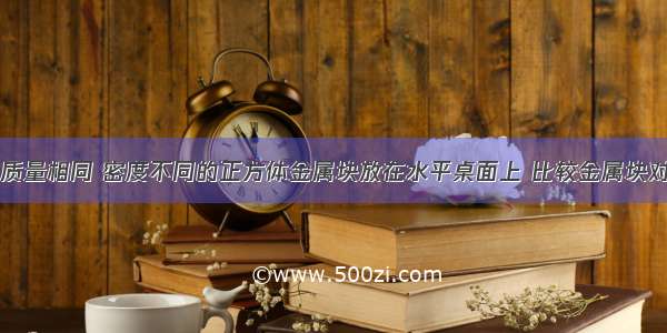 单选题两块质量相同 密度不同的正方体金属块放在水平桌面上 比较金属块对桌面的压力