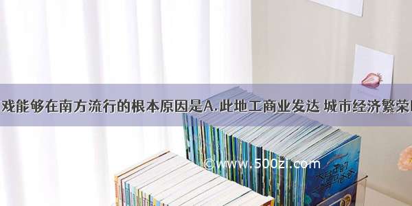 单选题宋代南戏能够在南方流行的根本原因是A.此地工商业发达 城市经济繁荣B.出现了娱乐