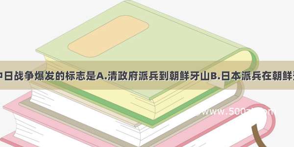 单选题甲午中日战争爆发的标志是A.清政府派兵到朝鲜牙山B.日本派兵在朝鲜登陆C.清政府